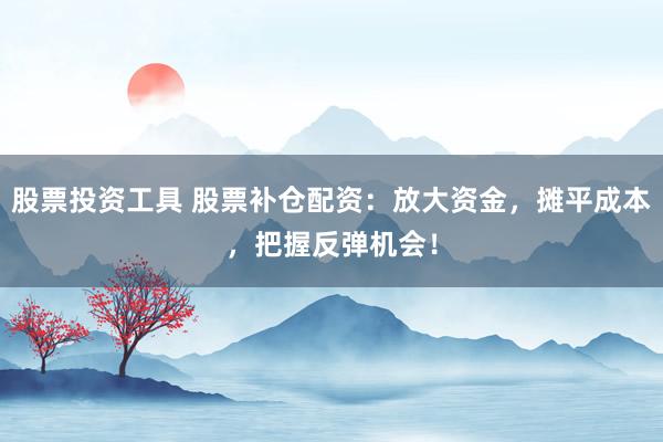股票投资工具 股票补仓配资：放大资金，摊平成本，把握反弹机会！