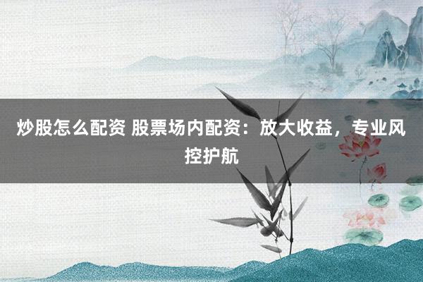 炒股怎么配资 股票场内配资：放大收益，专业风控护航