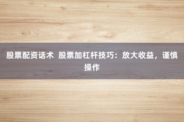 股票配资话术  股票加杠杆技巧：放大收益，谨慎操作