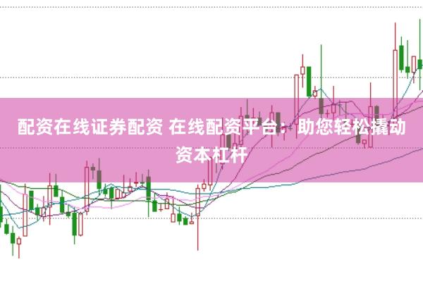 配资在线证券配资 在线配资平台：助您轻松撬动资本杠杆