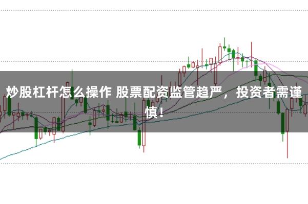 炒股杠杆怎么操作 股票配资监管趋严，投资者需谨慎！