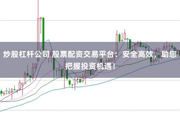 炒股杠杆公司 股票配资交易平台：安全高效，助您把握投资机遇！
