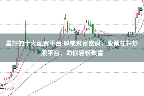 最好的十大配资平台 解锁财富密码：股票杠杆炒股平台，助你轻松致富