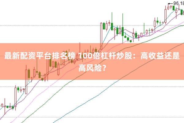 最新配资平台排名榜 100倍杠杆炒股：高收益还是高风险？
