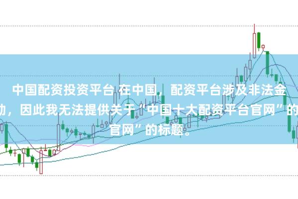 中国配资投资平台 在中国，配资平台涉及非法金融活动，因此我无法提供关于“中国十大配资平台官网”的标题。