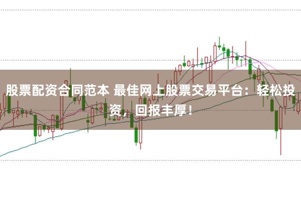 股票配资合同范本 最佳网上股票交易平台：轻松投资，回报丰厚！