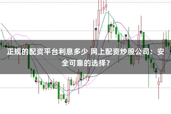 正规的配资平台利息多少 网上配资炒股公司：安全可靠的选择？