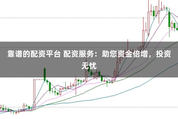 靠谱的配资平台 配资服务：助您资金倍增，投资无忧