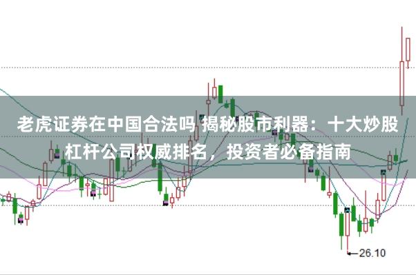 老虎证券在中国合法吗 揭秘股市利器：十大炒股杠杆公司权威排名，投资者必备指南