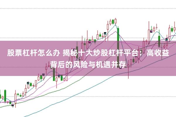 股票杠杆怎么办 揭秘十大炒股杠杆平台：高收益背后的风险与机遇并存