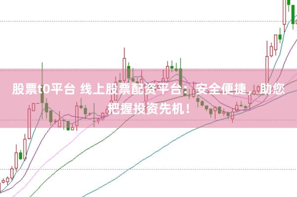股票t0平台 线上股票配资平台：安全便捷，助您把握投资先机！