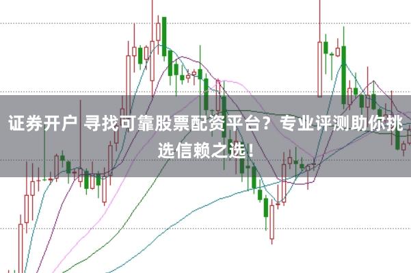证券开户 寻找可靠股票配资平台？专业评测助你挑选信赖之选！