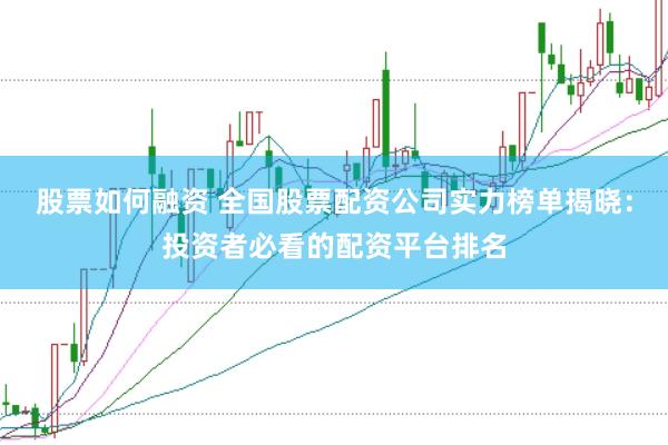 股票如何融资 全国股票配资公司实力榜单揭晓：投资者必看的配资平台排名