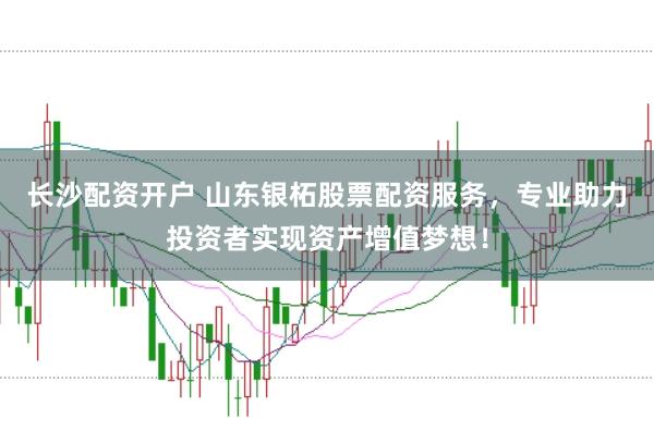 长沙配资开户 山东银柘股票配资服务，专业助力投资者实现资产增值梦想！