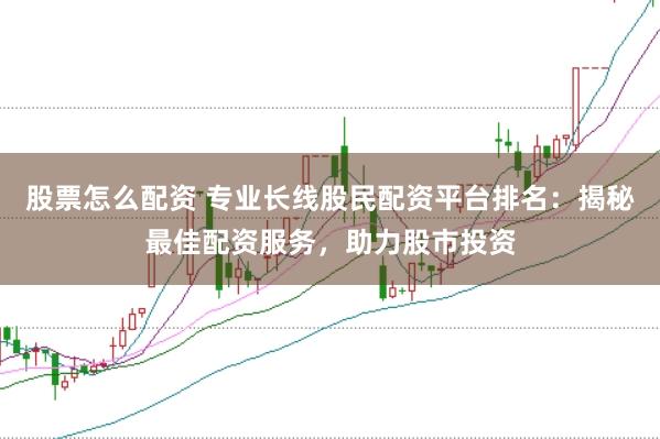 股票怎么配资 专业长线股民配资平台排名：揭秘最佳配资服务，助力股市投资