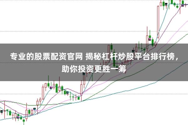 专业的股票配资官网 揭秘杠杆炒股平台排行榜，助你投资更胜一筹