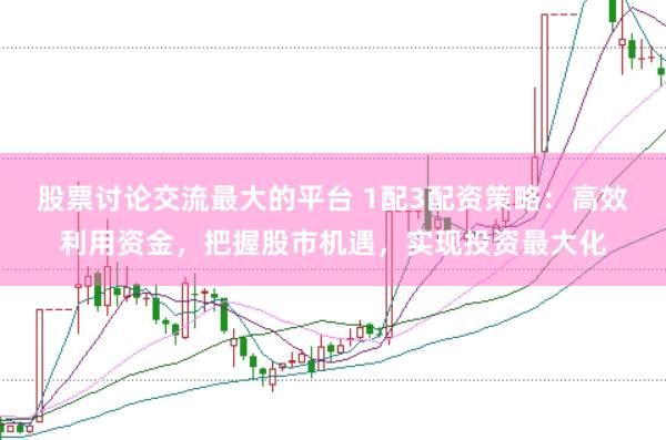股票讨论交流最大的平台 1配3配资策略：高效利用资金，把握股市机遇，实现投资最大化