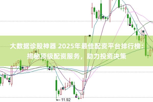大数据诊股神器 2025年最佳配资平台排行榜：揭秘顶级配资服务，助力投资决策