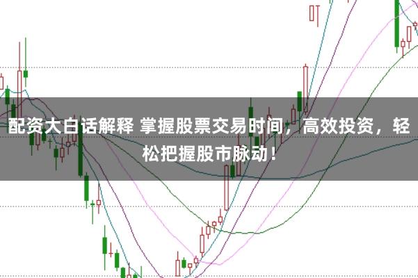 配资大白话解释 掌握股票交易时间，高效投资，轻松把握股市脉动！