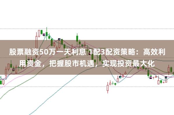 股票融资50万一天利息 1配3配资策略：高效利用资金，把握股市机遇，实现投资最大化