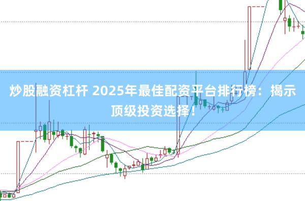炒股融资杠杆 2025年最佳配资平台排行榜：揭示顶级投资选择！