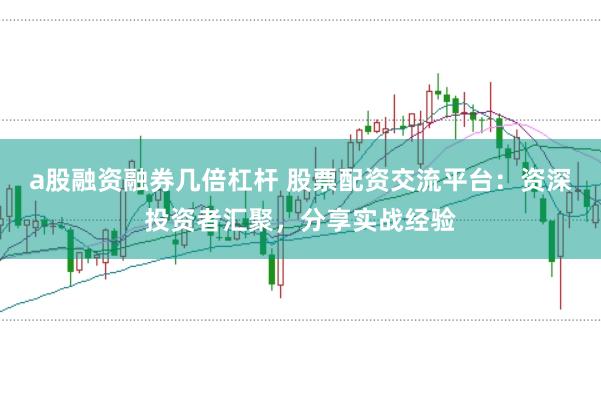a股融资融券几倍杠杆 股票配资交流平台：资深投资者汇聚，分享实战经验
