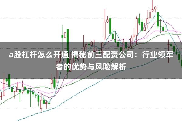 a股杠杆怎么开通 揭秘前三配资公司：行业领军者的优势与风险解析