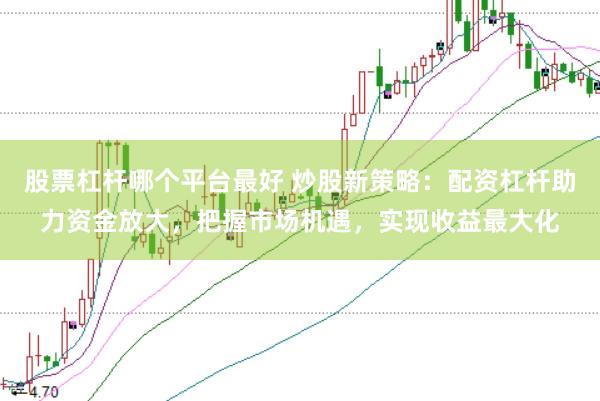 股票杠杆哪个平台最好 炒股新策略：配资杠杆助力资金放大，把握市场机遇，实现收益最大化