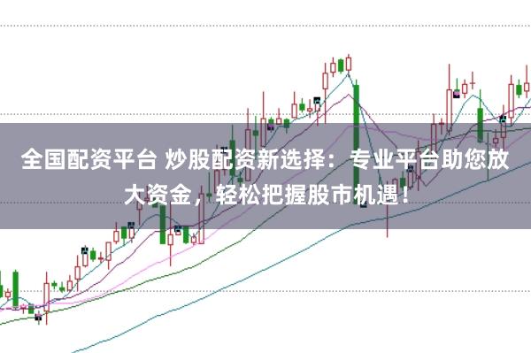 全国配资平台 炒股配资新选择：专业平台助您放大资金，轻松把握股市机遇！