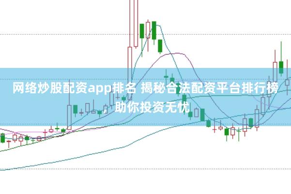 网络炒股配资app排名 揭秘合法配资平台排行榜，助你投资无忧