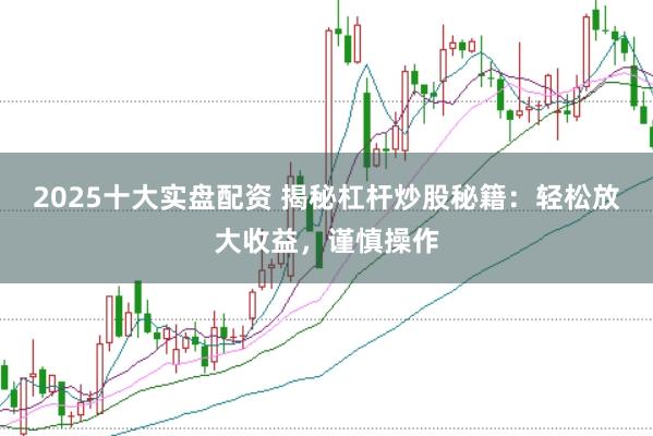 2025十大实盘配资 揭秘杠杆炒股秘籍：轻松放大收益，谨慎操作