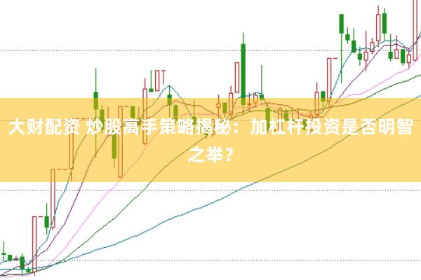 大财配资 炒股高手策略揭秘：加杠杆投资是否明智之举？