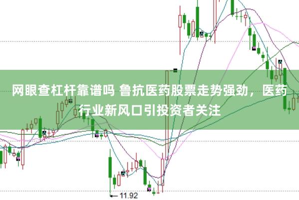 网眼查杠杆靠谱吗 鲁抗医药股票走势强劲，医药行业新风口引投资者关注
