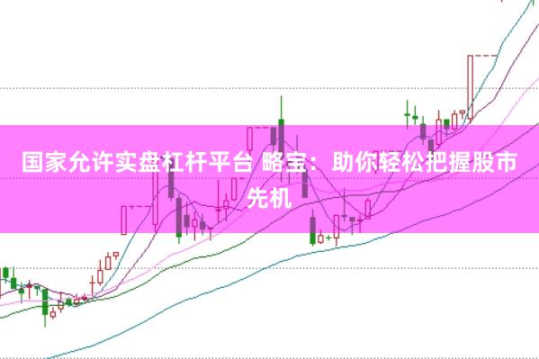 国家允许实盘杠杆平台 略宝：助你轻松把握股市先机
