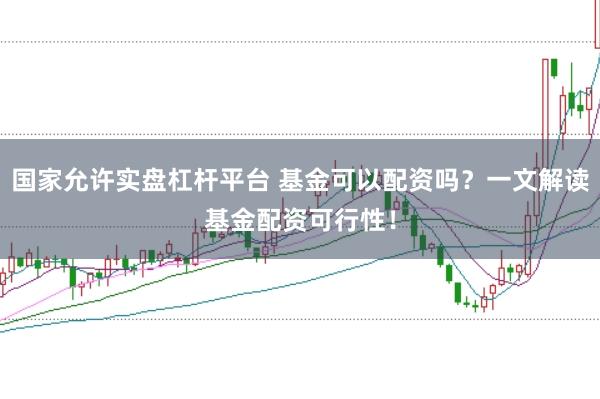 国家允许实盘杠杆平台 基金可以配资吗？一文解读基金配资可行性！