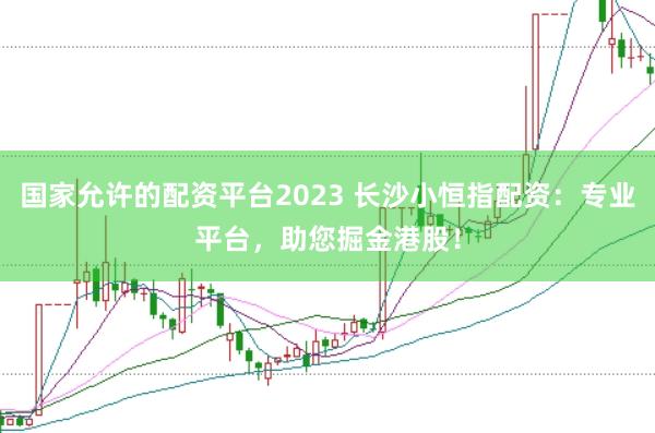 国家允许的配资平台2023 长沙小恒指配资：专业平台，助您掘金港股！