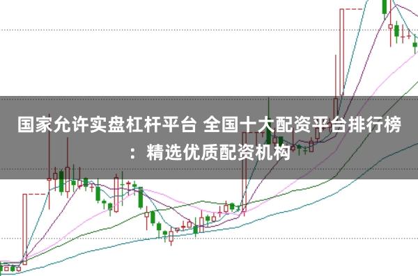 国家允许实盘杠杆平台 全国十大配资平台排行榜：精选优质配资机构