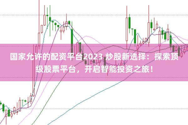 国家允许的配资平台2023 炒股新选择：探索顶级股票平台，开启智能投资之旅！