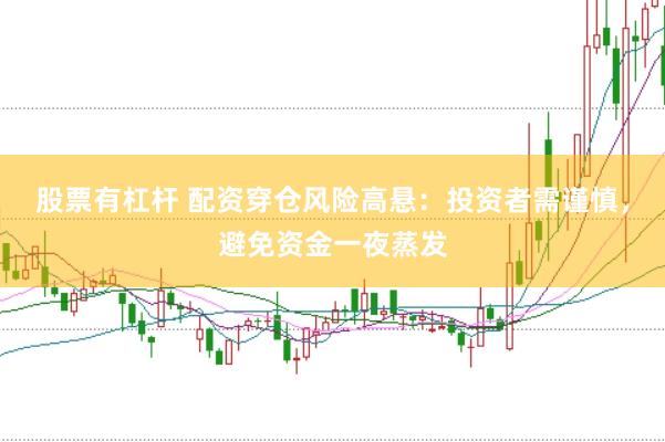 股票有杠杆 配资穿仓风险高悬：投资者需谨慎，避免资金一夜蒸发