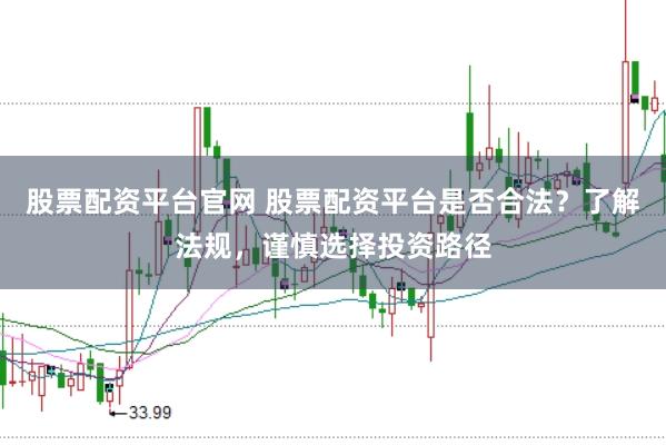 股票配资平台官网 股票配资平台是否合法？了解法规，谨慎选择投资路径