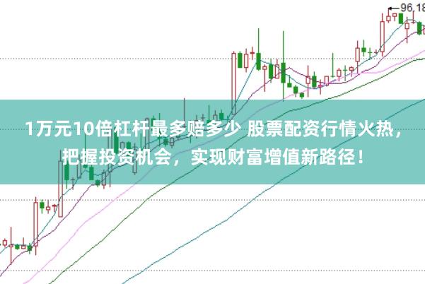 1万元10倍杠杆最多赔多少 股票配资行情火热，把握投资机会，实现财富增值新路径！