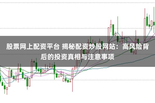 股票网上配资平台 揭秘配资炒股网站：高风险背后的投资真相与注意事项
