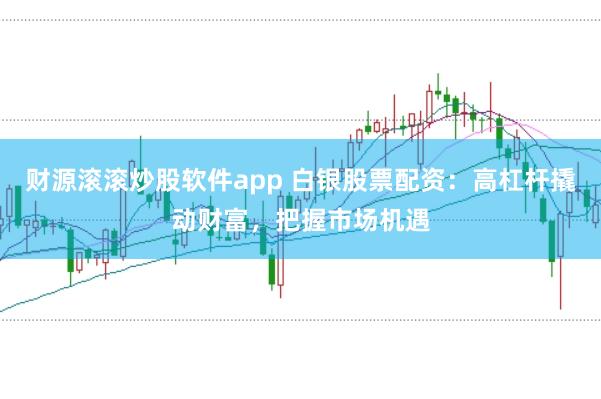 财源滚滚炒股软件app 白银股票配资：高杠杆撬动财富，把握市场机遇