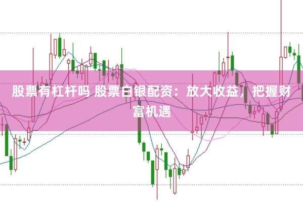 股票有杠杆吗 股票白银配资：放大收益，把握财富机遇