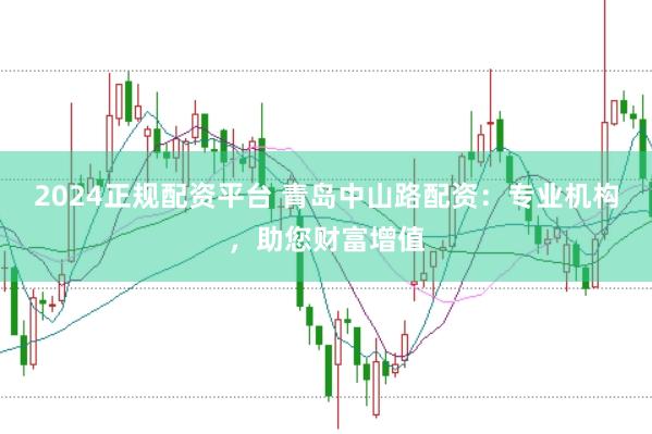 2024正规配资平台 青岛中山路配资：专业机构，助您财富增值