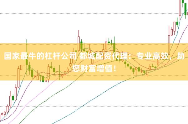 国家最牛的杠杆公司 都城配资代理：专业高效，助您财富增值！