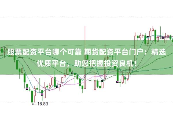 股票配资平台哪个可靠 期货配资平台门户：精选优质平台，助您把握投资良机！