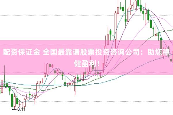 配资保证金 全国最靠谱股票投资咨询公司：助您稳健盈利！