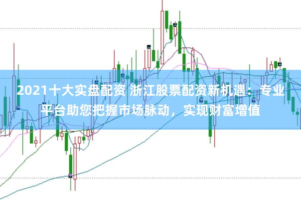 2021十大实盘配资 浙江股票配资新机遇：专业平台助您把握市场脉动，实现财富增值