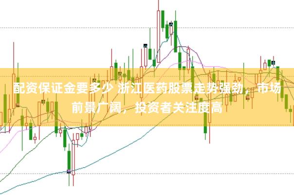 配资保证金要多少 浙江医药股票走势强劲，市场前景广阔，投资者关注度高